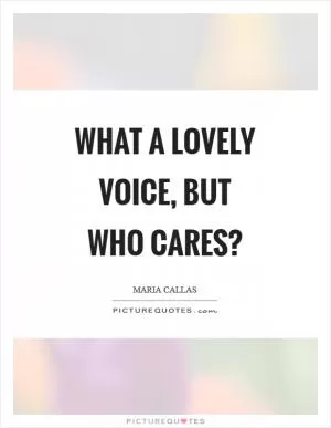 What a lovely voice, but who cares? Picture Quote #1