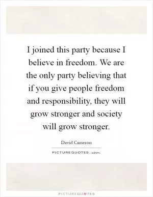 I joined this party because I believe in freedom. We are the only party believing that if you give people freedom and responsibility, they will grow stronger and society will grow stronger Picture Quote #1