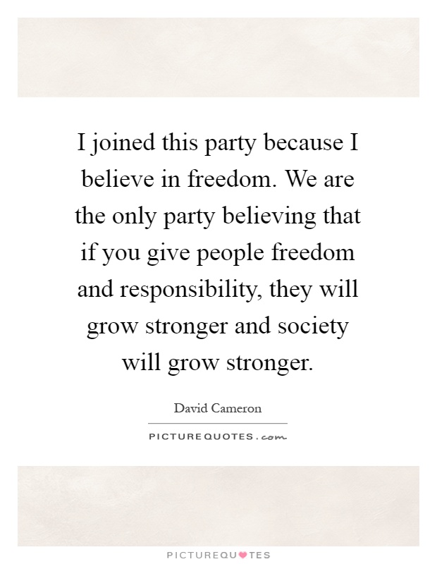 I joined this party because I believe in freedom. We are the only party believing that if you give people freedom and responsibility, they will grow stronger and society will grow stronger Picture Quote #1