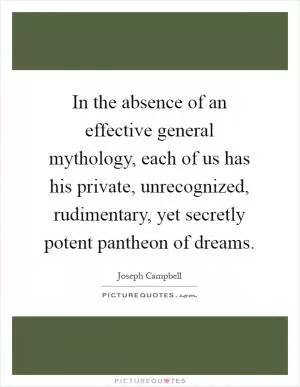 In the absence of an effective general mythology, each of us has his private, unrecognized, rudimentary, yet secretly potent pantheon of dreams Picture Quote #1