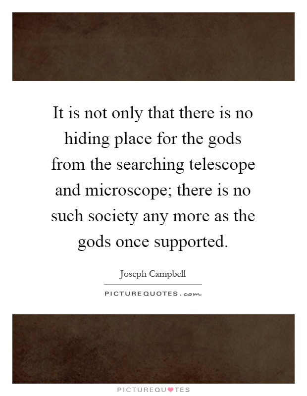 It is not only that there is no hiding place for the gods from the searching telescope and microscope; there is no such society any more as the gods once supported Picture Quote #1