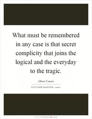 What must be remembered in any case is that secret complicity that joins the logical and the everyday to the tragic Picture Quote #1