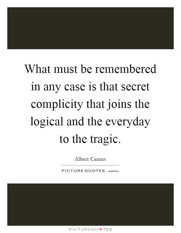 What must be remembered in any case is that secret complicity that joins the logical and the everyday to the tragic Picture Quote #1