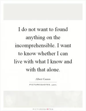I do not want to found anything on the incomprehensible. I want to know whether I can live with what I know and with that alone Picture Quote #1
