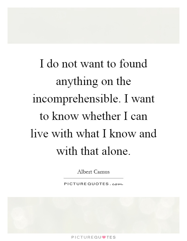 I do not want to found anything on the incomprehensible. I want to know whether I can live with what I know and with that alone Picture Quote #1