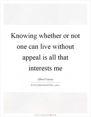 Knowing whether or not one can live without appeal is all that interests me Picture Quote #1