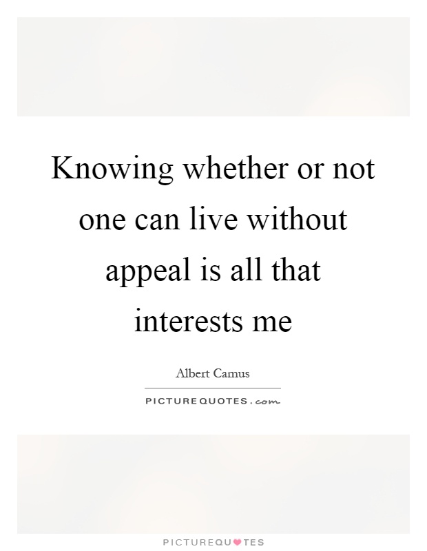 Knowing whether or not one can live without appeal is all that interests me Picture Quote #1