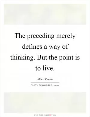 The preceding merely defines a way of thinking. But the point is to live Picture Quote #1