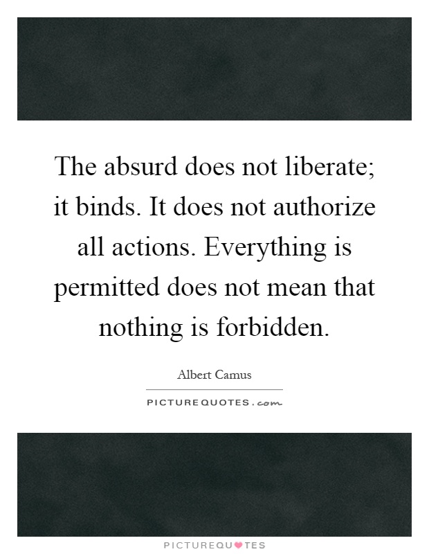 The absurd does not liberate; it binds. It does not authorize all actions. Everything is permitted does not mean that nothing is forbidden Picture Quote #1