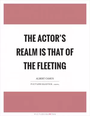The actor’s realm is that of the fleeting Picture Quote #1