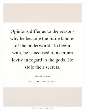 Opinions differ as to the reasons why he became the futile laborer of the underworld. To begin with, he is accused of a certain levity in regard to the gods. He stole their secrets Picture Quote #1