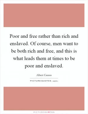 Poor and free rather than rich and enslaved. Of course, men want to be both rich and free, and this is what leads them at times to be poor and enslaved Picture Quote #1