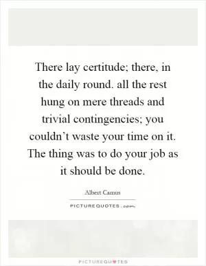 There lay certitude; there, in the daily round. all the rest hung on mere threads and trivial contingencies; you couldn’t waste your time on it. The thing was to do your job as it should be done Picture Quote #1