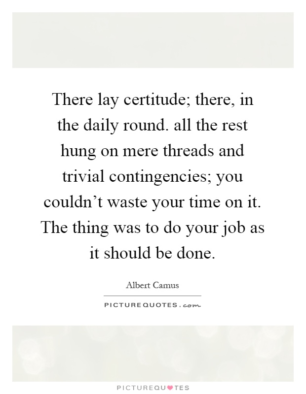 There lay certitude; there, in the daily round. all the rest hung on mere threads and trivial contingencies; you couldn't waste your time on it. The thing was to do your job as it should be done Picture Quote #1