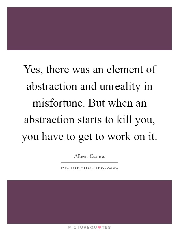 Yes, there was an element of abstraction and unreality in misfortune. But when an abstraction starts to kill you, you have to get to work on it Picture Quote #1