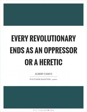 Every revolutionary ends as an oppressor or a heretic Picture Quote #1