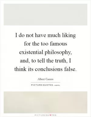 I do not have much liking for the too famous existential philosophy, and, to tell the truth, I think its conclusions false Picture Quote #1