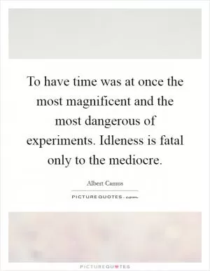 To have time was at once the most magnificent and the most dangerous of experiments. Idleness is fatal only to the mediocre Picture Quote #1