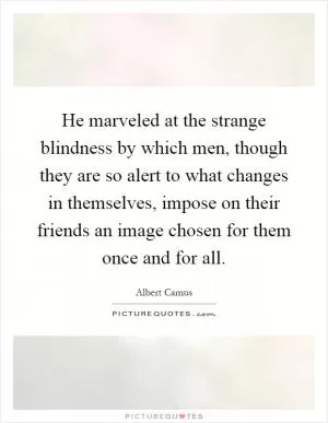 He marveled at the strange blindness by which men, though they are so alert to what changes in themselves, impose on their friends an image chosen for them once and for all Picture Quote #1