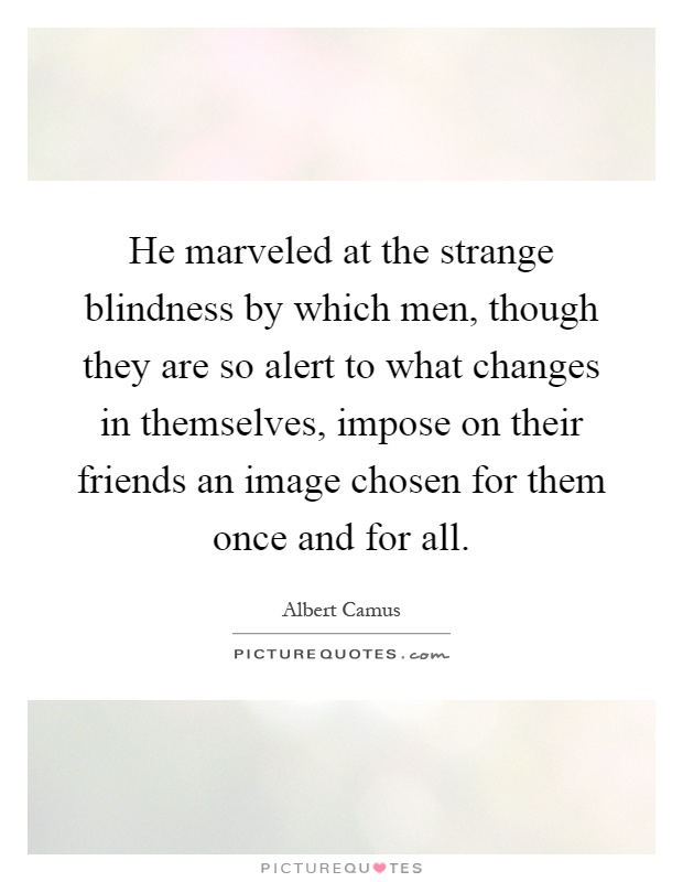 He marveled at the strange blindness by which men, though they are so alert to what changes in themselves, impose on their friends an image chosen for them once and for all Picture Quote #1