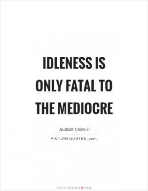 Idleness is only fatal to the mediocre Picture Quote #1