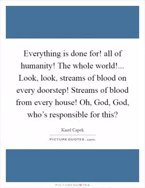 Everything is done for! all of humanity! The whole world!... Look, look, streams of blood on every doorstep! Streams of blood from every house! Oh, God, God, who’s responsible for this? Picture Quote #1
