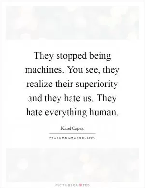They stopped being machines. You see, they realize their superiority and they hate us. They hate everything human Picture Quote #1
