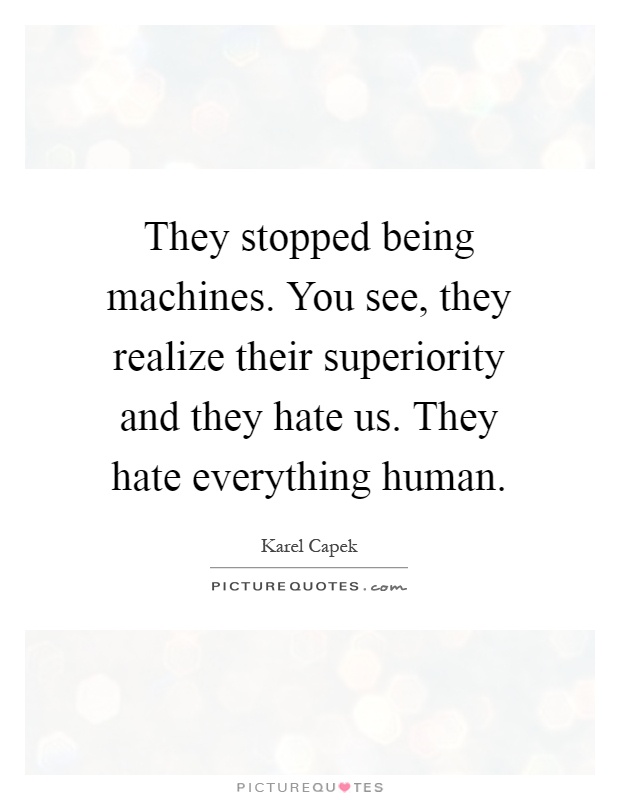 They stopped being machines. You see, they realize their superiority and they hate us. They hate everything human Picture Quote #1