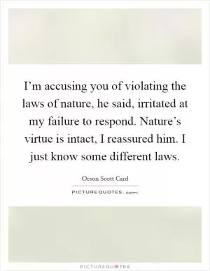I’m accusing you of violating the laws of nature, he said, irritated at my failure to respond. Nature’s virtue is intact, I reassured him. I just know some different laws Picture Quote #1