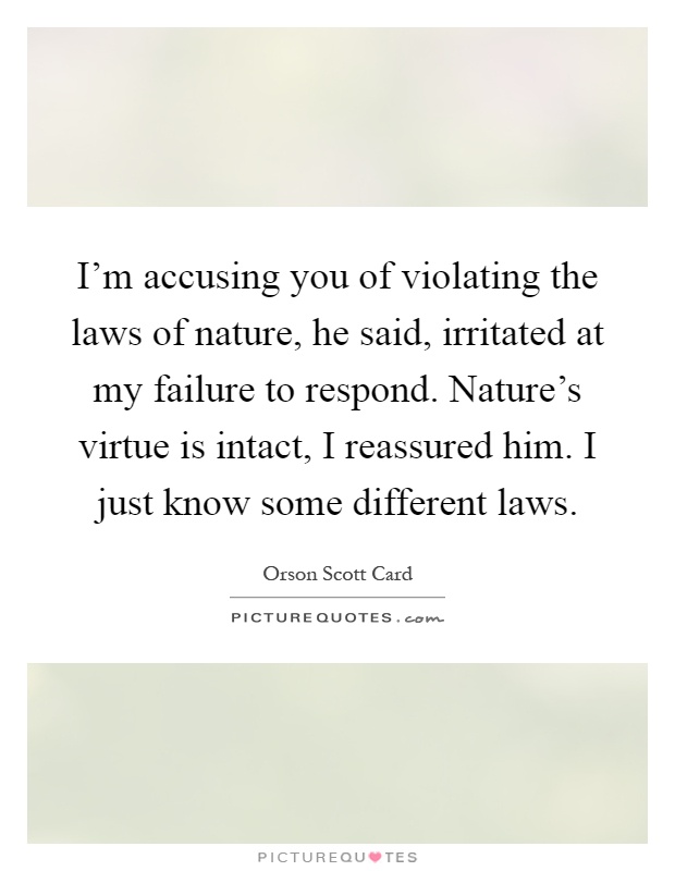 I'm accusing you of violating the laws of nature, he said, irritated at my failure to respond. Nature's virtue is intact, I reassured him. I just know some different laws Picture Quote #1
