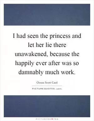 I had seen the princess and let her lie there unawakened, because the happily ever after was so damnably much work Picture Quote #1