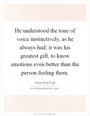 He understood the tone of voice instinctively, as he always had; it was his greatest gift, to know emotions even better than the person feeling them Picture Quote #1