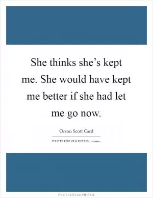 She thinks she’s kept me. She would have kept me better if she had let me go now Picture Quote #1