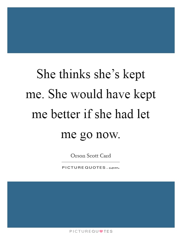 She thinks she's kept me. She would have kept me better if she had let me go now Picture Quote #1