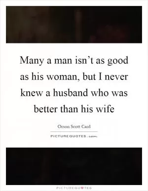 Many a man isn’t as good as his woman, but I never knew a husband who was better than his wife Picture Quote #1