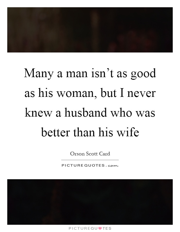 Many a man isn't as good as his woman, but I never knew a husband who was better than his wife Picture Quote #1