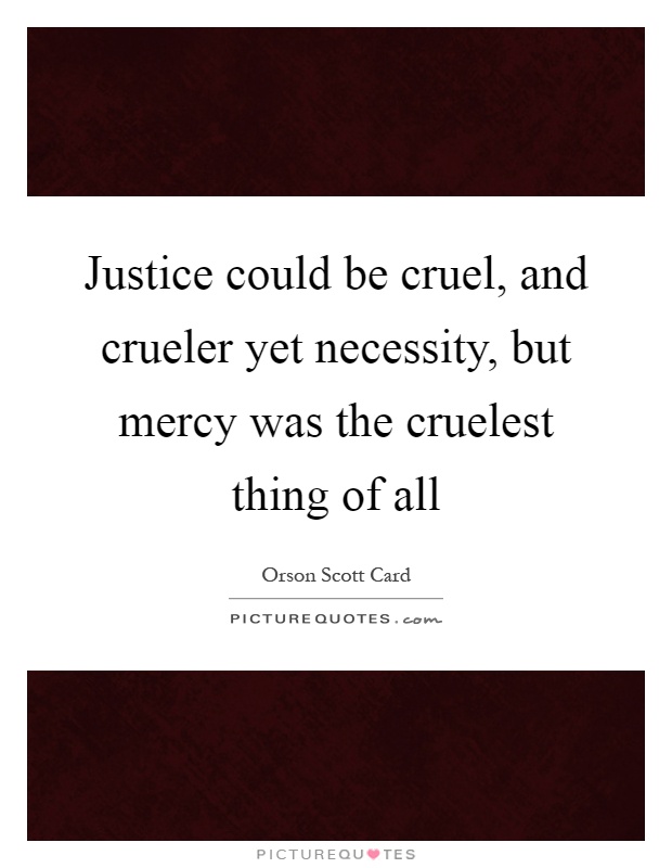 Justice could be cruel, and crueler yet necessity, but mercy was the cruelest thing of all Picture Quote #1