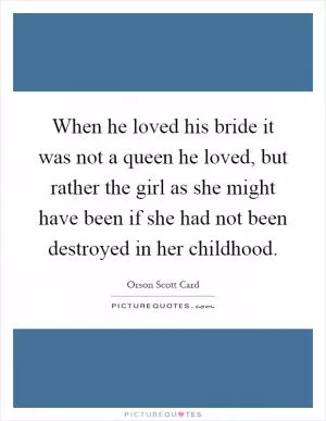 When he loved his bride it was not a queen he loved, but rather the girl as she might have been if she had not been destroyed in her childhood Picture Quote #1