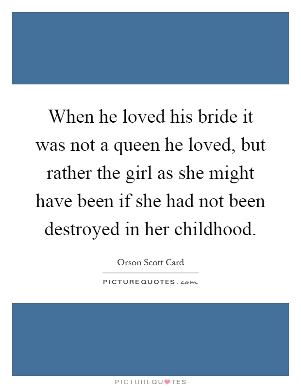 When he loved his bride it was not a queen he loved, but rather the girl as she might have been if she had not been destroyed in her childhood Picture Quote #1