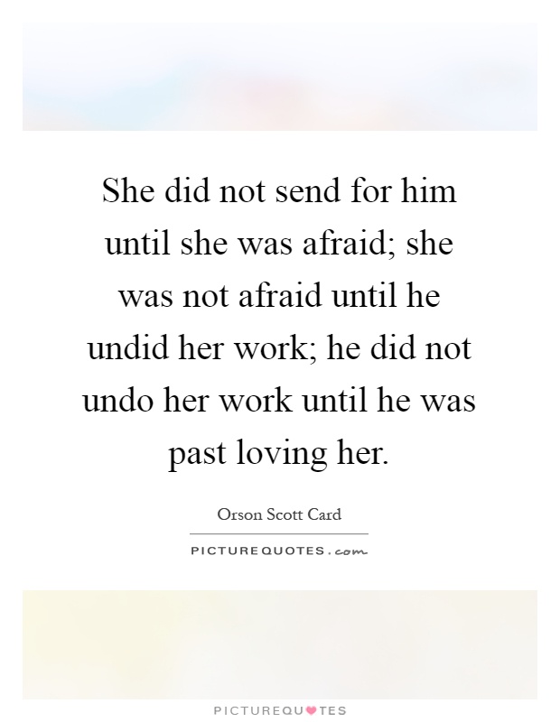 She did not send for him until she was afraid; she was not afraid until he undid her work; he did not undo her work until he was past loving her Picture Quote #1
