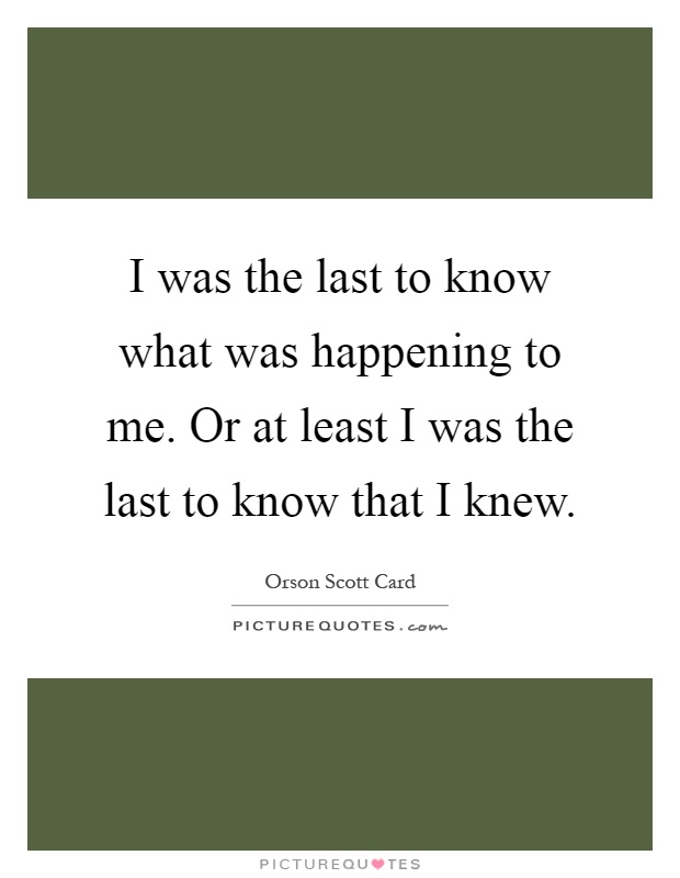 I was the last to know what was happening to me. Or at least I was the last to know that I knew Picture Quote #1