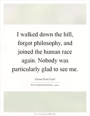 I walked down the hill, forgot philosophy, and joined the human race again. Nobody was particularly glad to see me Picture Quote #1