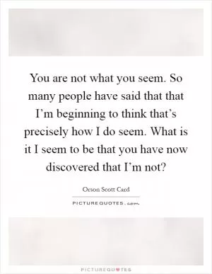 You are not what you seem. So many people have said that that I’m beginning to think that’s precisely how I do seem. What is it I seem to be that you have now discovered that I’m not? Picture Quote #1