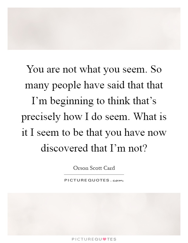You are not what you seem. So many people have said that that I'm beginning to think that's precisely how I do seem. What is it I seem to be that you have now discovered that I'm not? Picture Quote #1