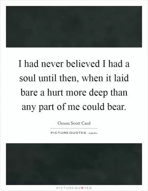 I had never believed I had a soul until then, when it laid bare a hurt more deep than any part of me could bear Picture Quote #1