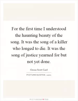For the first time I understood the haunting beauty of the song. It was the song of a killer who longed to die. It was the song of justice yearned for but not yet done Picture Quote #1
