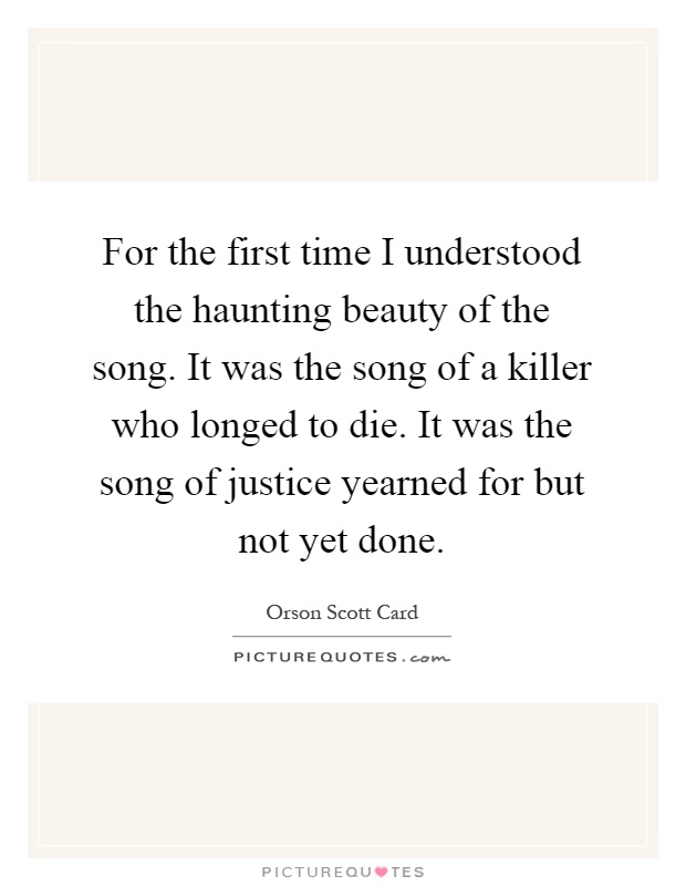 For the first time I understood the haunting beauty of the song. It was the song of a killer who longed to die. It was the song of justice yearned for but not yet done Picture Quote #1