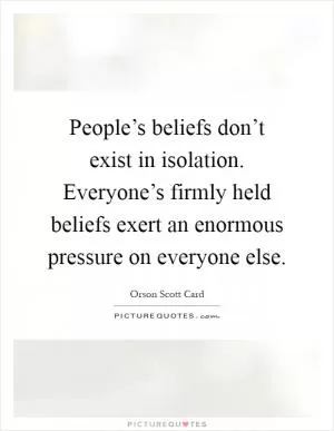 People’s beliefs don’t exist in isolation. Everyone’s firmly held beliefs exert an enormous pressure on everyone else Picture Quote #1