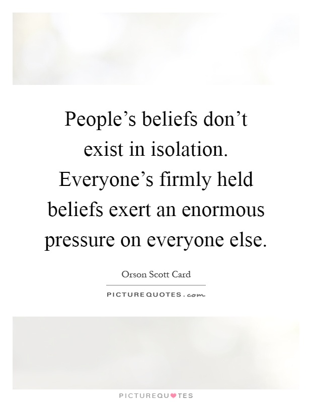People's beliefs don't exist in isolation. Everyone's firmly held beliefs exert an enormous pressure on everyone else Picture Quote #1