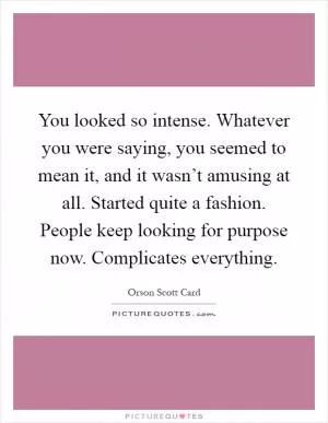 You looked so intense. Whatever you were saying, you seemed to mean it, and it wasn’t amusing at all. Started quite a fashion. People keep looking for purpose now. Complicates everything Picture Quote #1